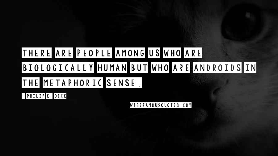 Philip K. Dick Quotes: There are people among us who are biologically human but who are androids in the metaphoric sense.
