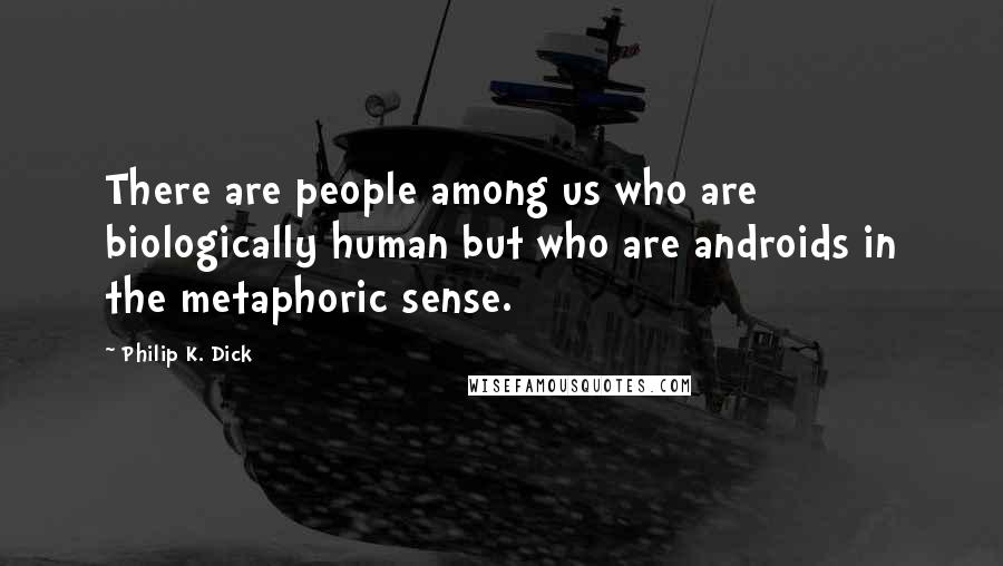 Philip K. Dick Quotes: There are people among us who are biologically human but who are androids in the metaphoric sense.