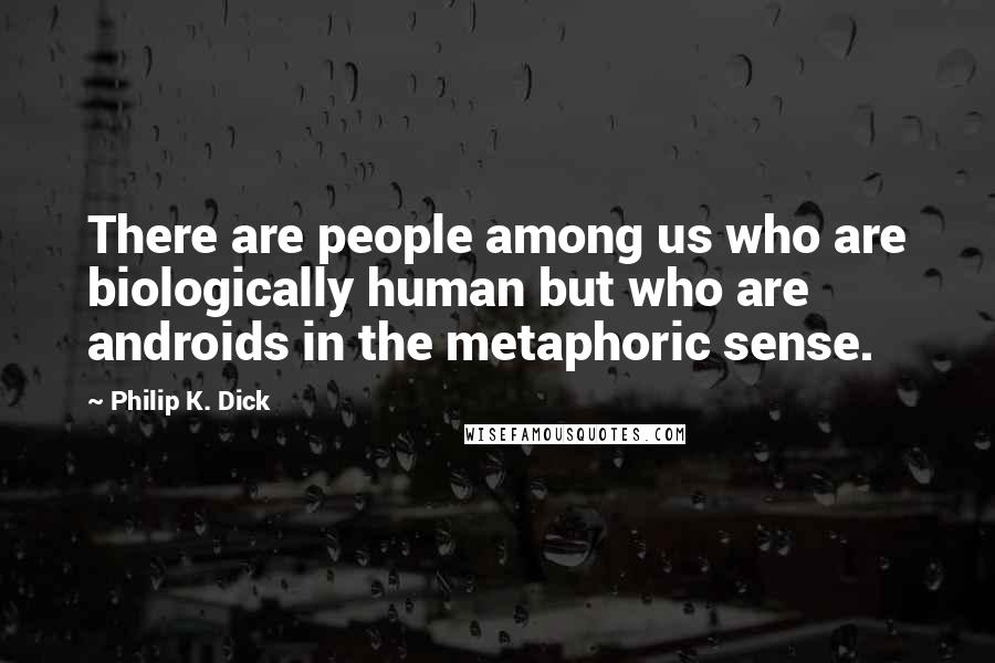 Philip K. Dick Quotes: There are people among us who are biologically human but who are androids in the metaphoric sense.