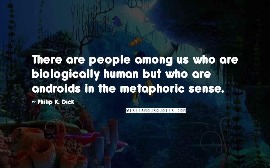 Philip K. Dick Quotes: There are people among us who are biologically human but who are androids in the metaphoric sense.