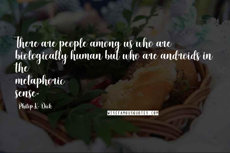 Philip K. Dick Quotes: There are people among us who are biologically human but who are androids in the metaphoric sense.