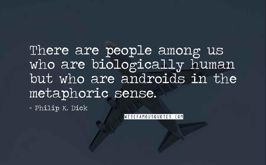 Philip K. Dick Quotes: There are people among us who are biologically human but who are androids in the metaphoric sense.