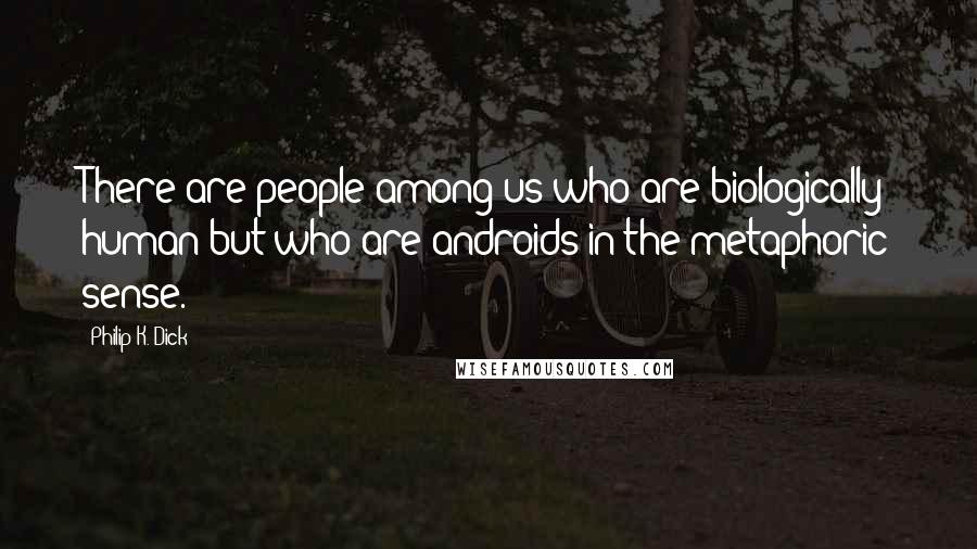 Philip K. Dick Quotes: There are people among us who are biologically human but who are androids in the metaphoric sense.