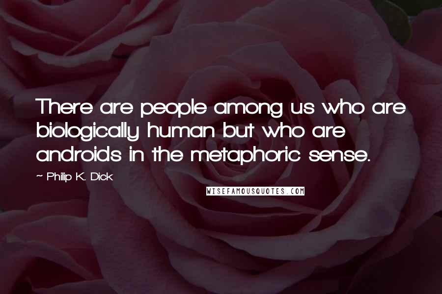 Philip K. Dick Quotes: There are people among us who are biologically human but who are androids in the metaphoric sense.
