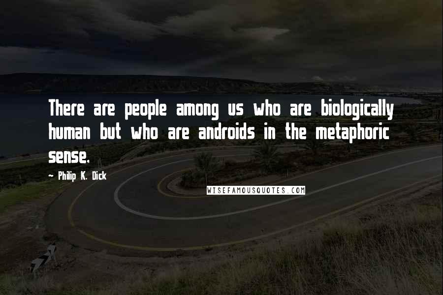 Philip K. Dick Quotes: There are people among us who are biologically human but who are androids in the metaphoric sense.