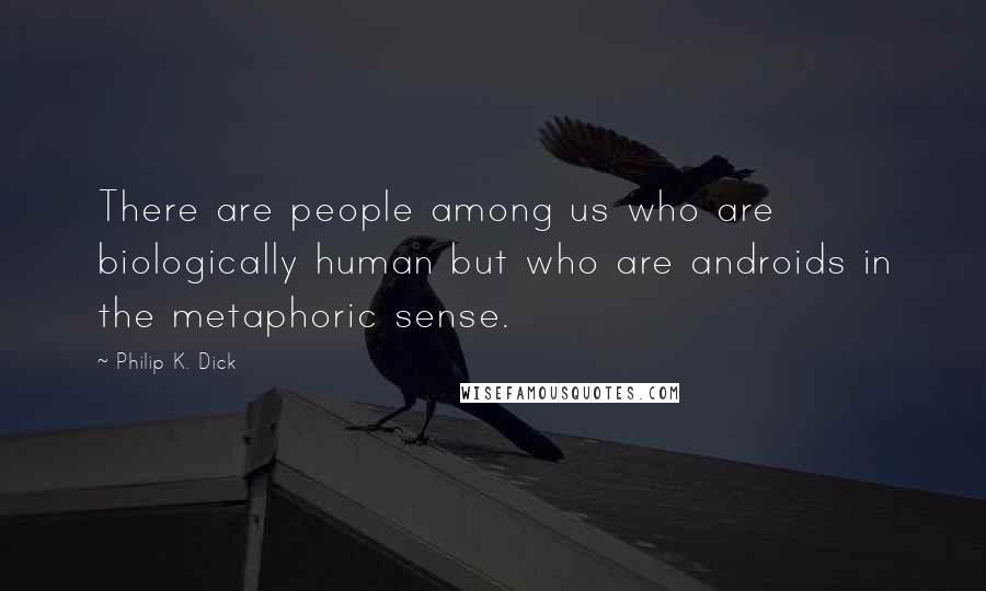 Philip K. Dick Quotes: There are people among us who are biologically human but who are androids in the metaphoric sense.