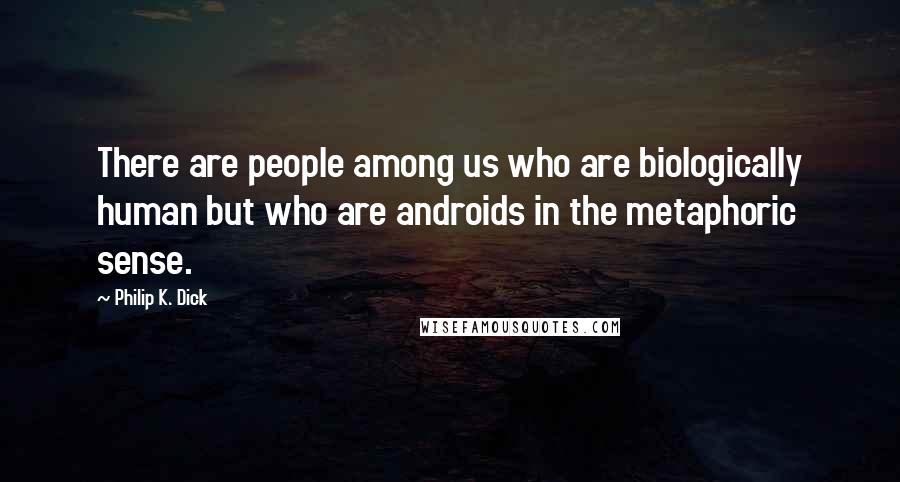 Philip K. Dick Quotes: There are people among us who are biologically human but who are androids in the metaphoric sense.