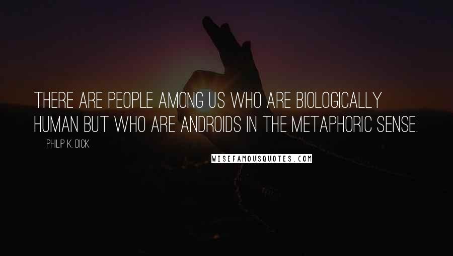 Philip K. Dick Quotes: There are people among us who are biologically human but who are androids in the metaphoric sense.