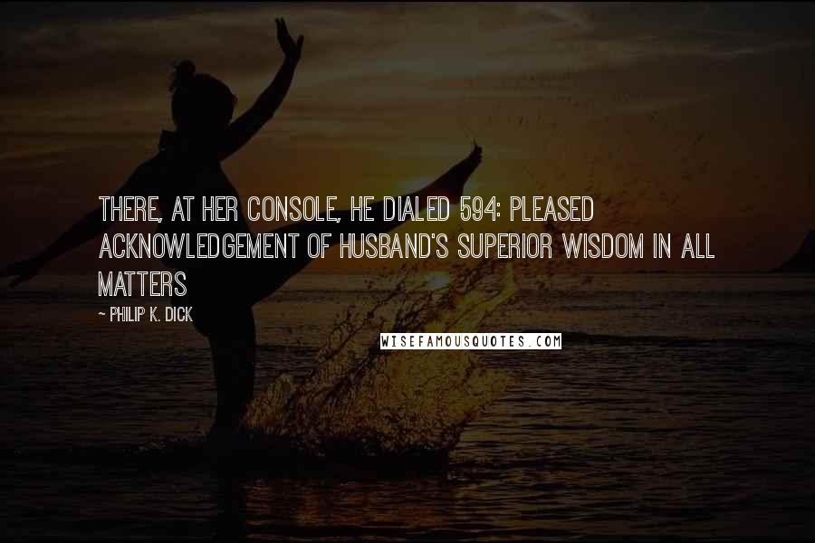 Philip K. Dick Quotes: There, at her console, he dialed 594: pleased acknowledgement of husband's superior wisdom in all matters