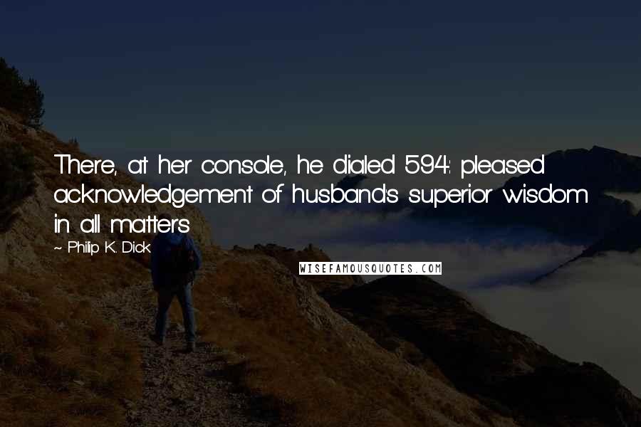 Philip K. Dick Quotes: There, at her console, he dialed 594: pleased acknowledgement of husband's superior wisdom in all matters