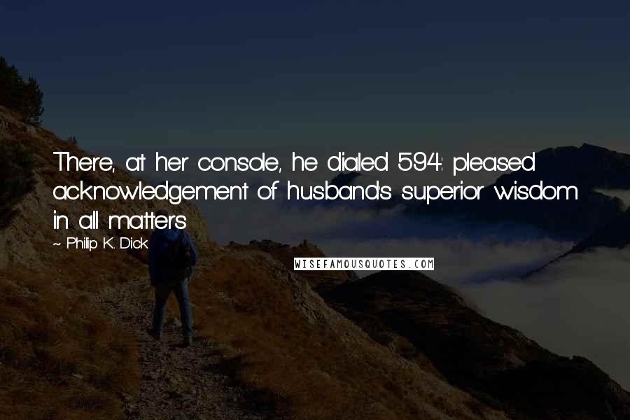 Philip K. Dick Quotes: There, at her console, he dialed 594: pleased acknowledgement of husband's superior wisdom in all matters