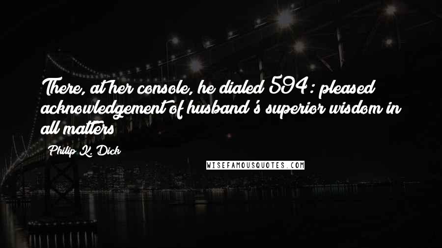 Philip K. Dick Quotes: There, at her console, he dialed 594: pleased acknowledgement of husband's superior wisdom in all matters
