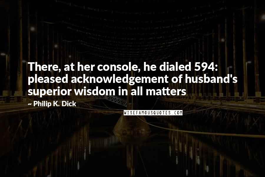 Philip K. Dick Quotes: There, at her console, he dialed 594: pleased acknowledgement of husband's superior wisdom in all matters