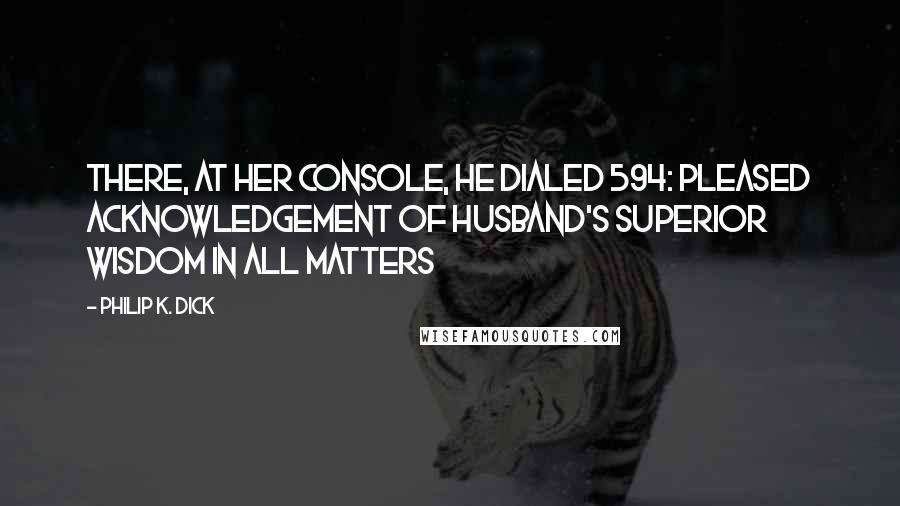 Philip K. Dick Quotes: There, at her console, he dialed 594: pleased acknowledgement of husband's superior wisdom in all matters