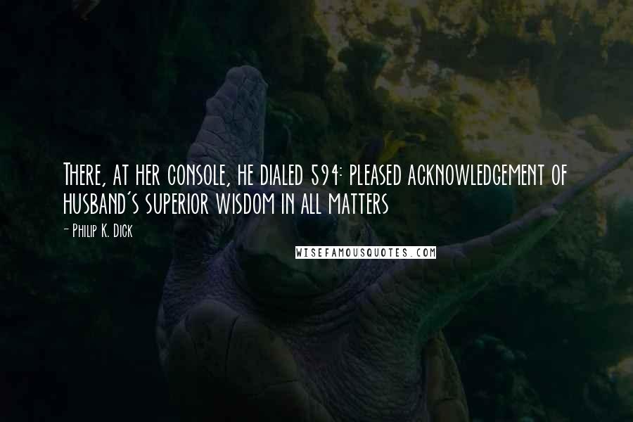 Philip K. Dick Quotes: There, at her console, he dialed 594: pleased acknowledgement of husband's superior wisdom in all matters