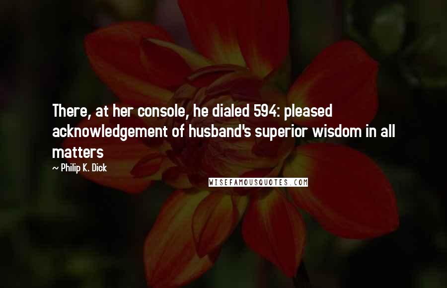 Philip K. Dick Quotes: There, at her console, he dialed 594: pleased acknowledgement of husband's superior wisdom in all matters