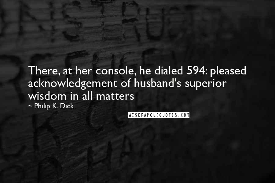 Philip K. Dick Quotes: There, at her console, he dialed 594: pleased acknowledgement of husband's superior wisdom in all matters