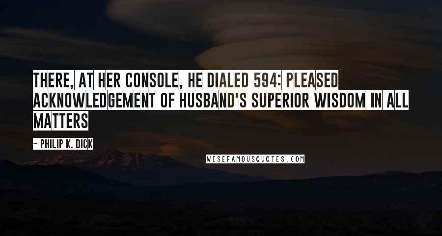 Philip K. Dick Quotes: There, at her console, he dialed 594: pleased acknowledgement of husband's superior wisdom in all matters