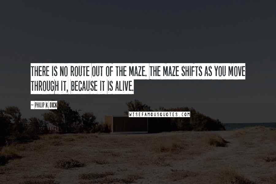 Philip K. Dick Quotes: There is no route out of the maze. The maze shifts as you move through it, because it is alive.