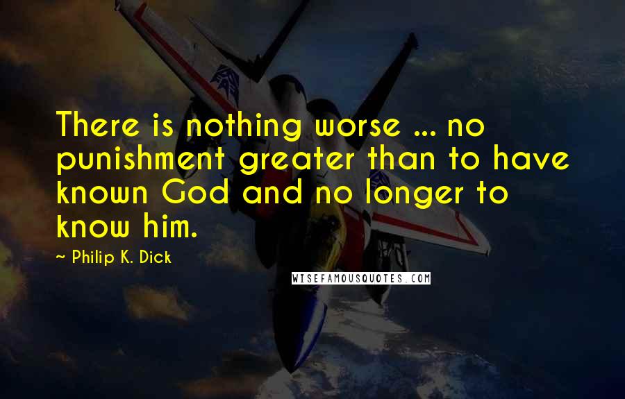 Philip K. Dick Quotes: There is nothing worse ... no punishment greater than to have known God and no longer to know him.