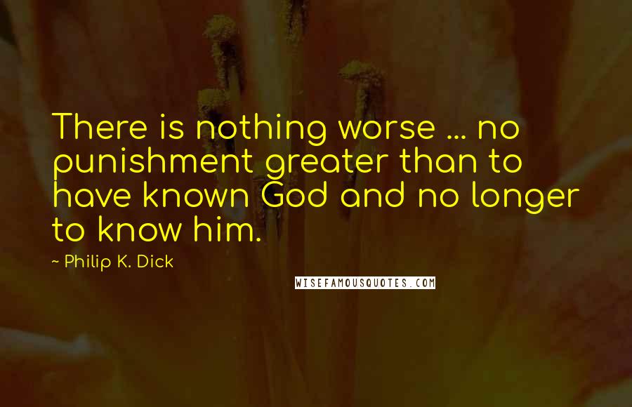 Philip K. Dick Quotes: There is nothing worse ... no punishment greater than to have known God and no longer to know him.