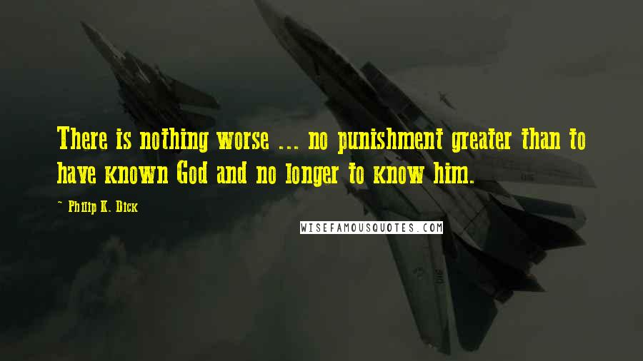 Philip K. Dick Quotes: There is nothing worse ... no punishment greater than to have known God and no longer to know him.