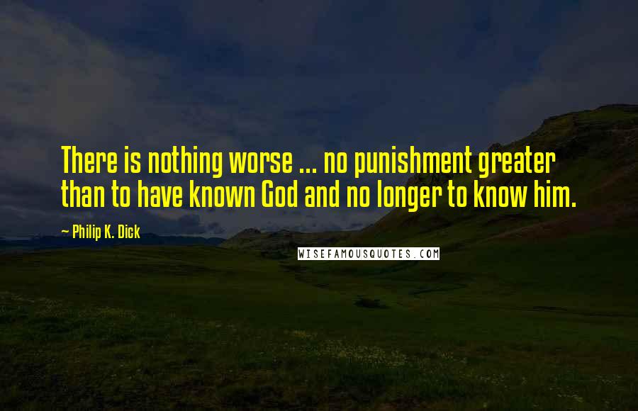 Philip K. Dick Quotes: There is nothing worse ... no punishment greater than to have known God and no longer to know him.