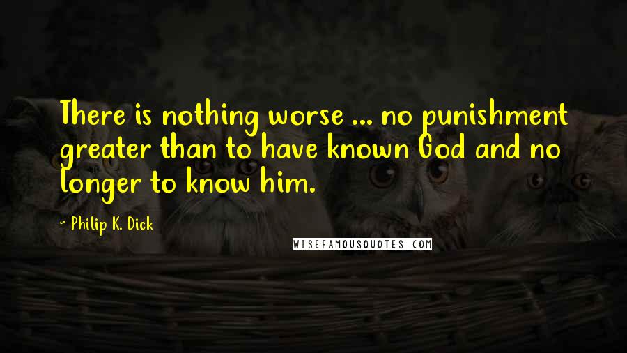 Philip K. Dick Quotes: There is nothing worse ... no punishment greater than to have known God and no longer to know him.