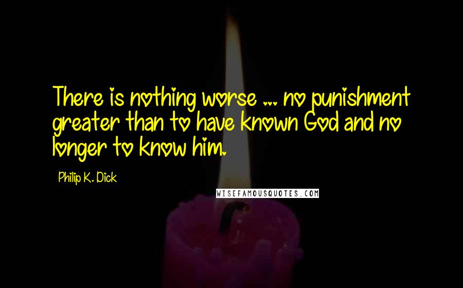 Philip K. Dick Quotes: There is nothing worse ... no punishment greater than to have known God and no longer to know him.