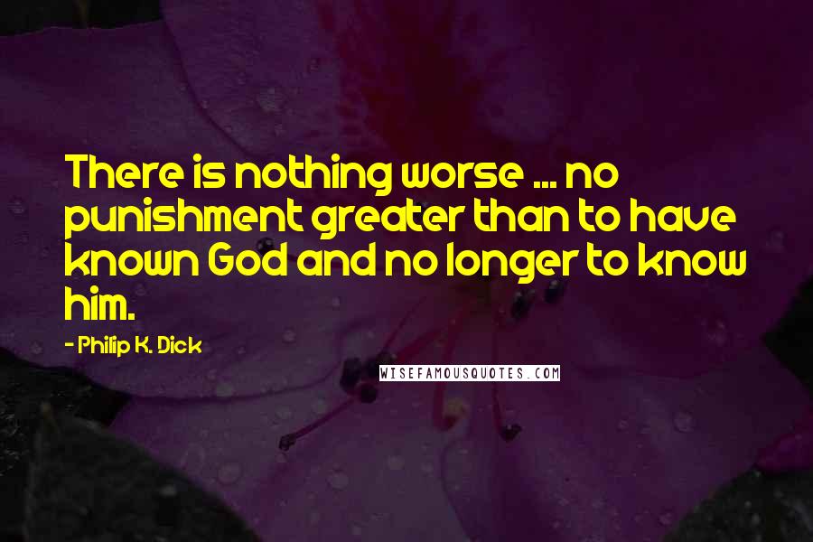 Philip K. Dick Quotes: There is nothing worse ... no punishment greater than to have known God and no longer to know him.