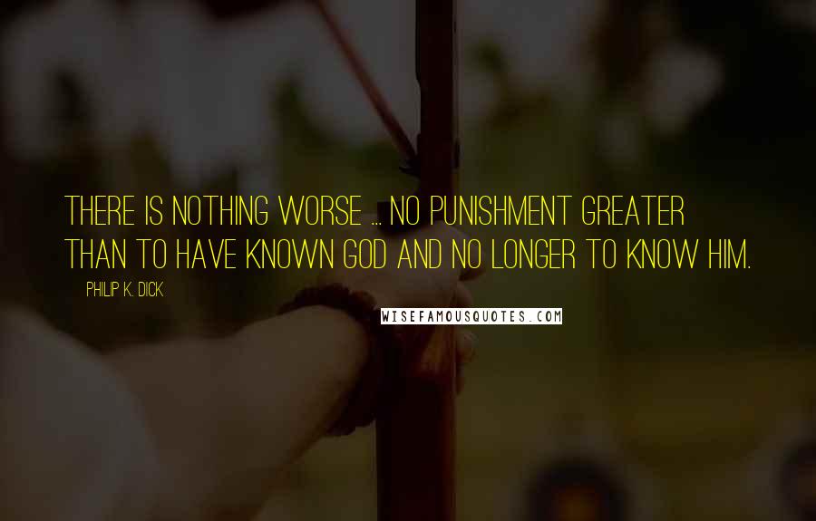 Philip K. Dick Quotes: There is nothing worse ... no punishment greater than to have known God and no longer to know him.