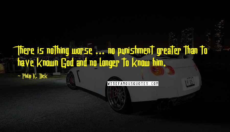 Philip K. Dick Quotes: There is nothing worse ... no punishment greater than to have known God and no longer to know him.