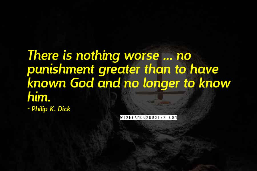 Philip K. Dick Quotes: There is nothing worse ... no punishment greater than to have known God and no longer to know him.