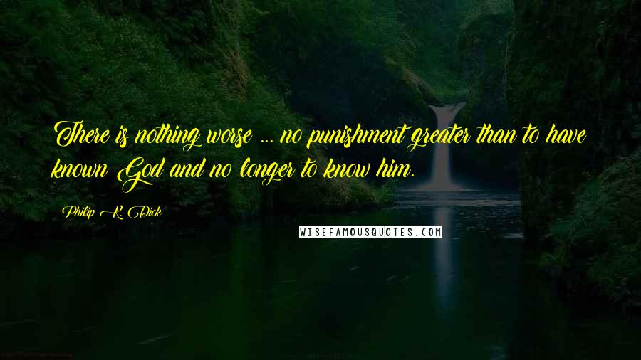 Philip K. Dick Quotes: There is nothing worse ... no punishment greater than to have known God and no longer to know him.