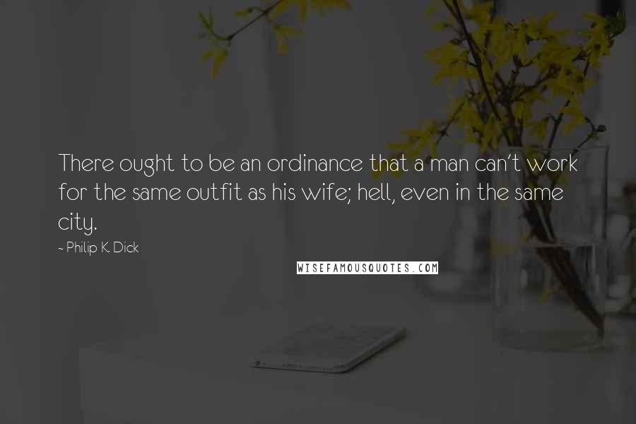 Philip K. Dick Quotes: There ought to be an ordinance that a man can't work for the same outfit as his wife; hell, even in the same city.