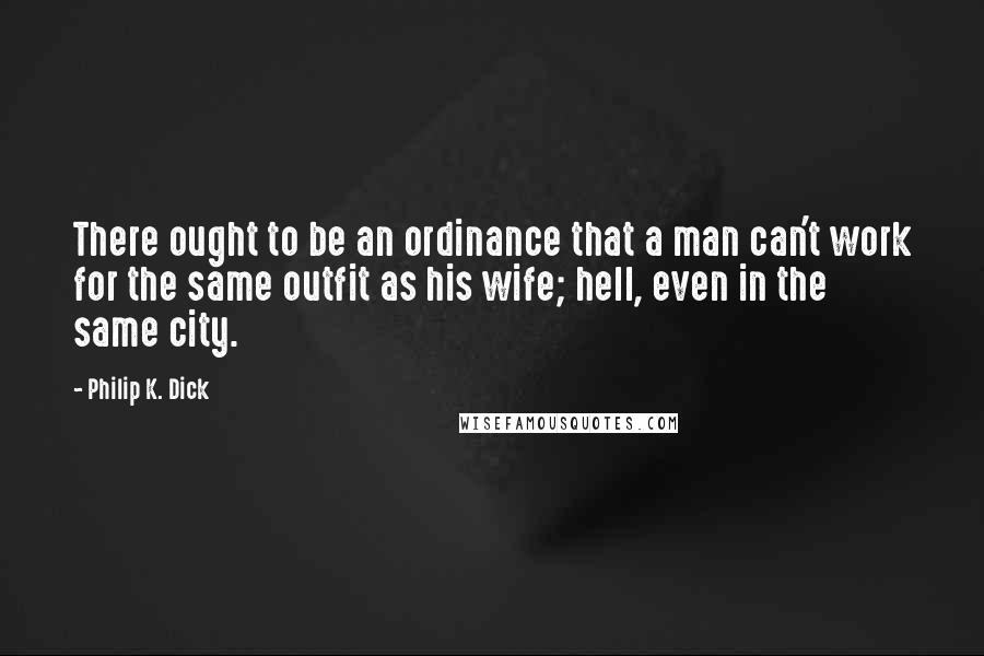 Philip K. Dick Quotes: There ought to be an ordinance that a man can't work for the same outfit as his wife; hell, even in the same city.