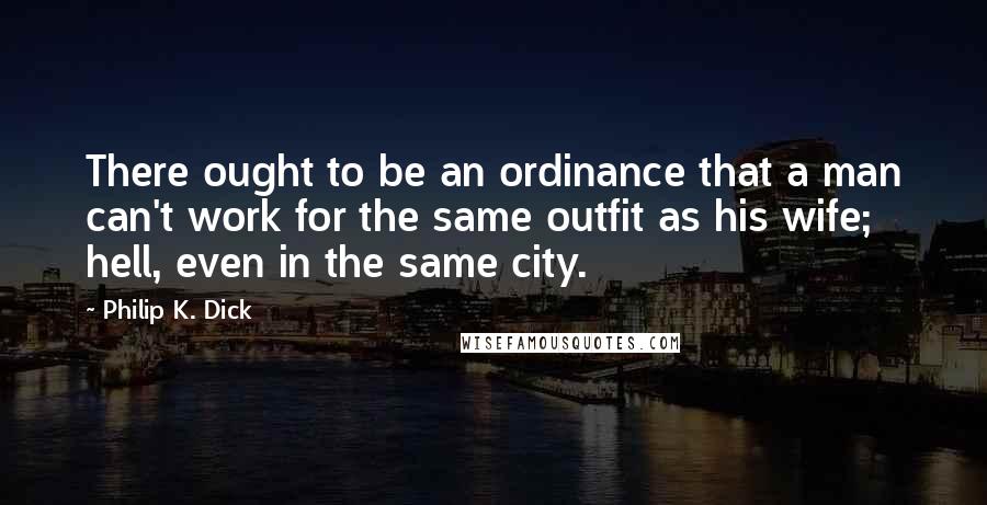 Philip K. Dick Quotes: There ought to be an ordinance that a man can't work for the same outfit as his wife; hell, even in the same city.