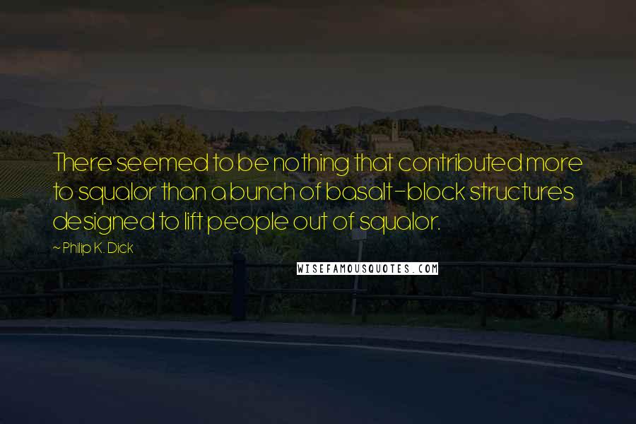 Philip K. Dick Quotes: There seemed to be nothing that contributed more to squalor than a bunch of basalt-block structures designed to lift people out of squalor.