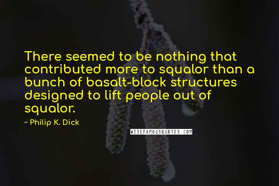 Philip K. Dick Quotes: There seemed to be nothing that contributed more to squalor than a bunch of basalt-block structures designed to lift people out of squalor.