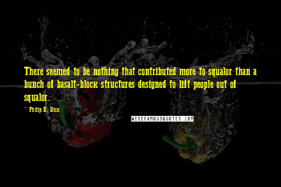 Philip K. Dick Quotes: There seemed to be nothing that contributed more to squalor than a bunch of basalt-block structures designed to lift people out of squalor.