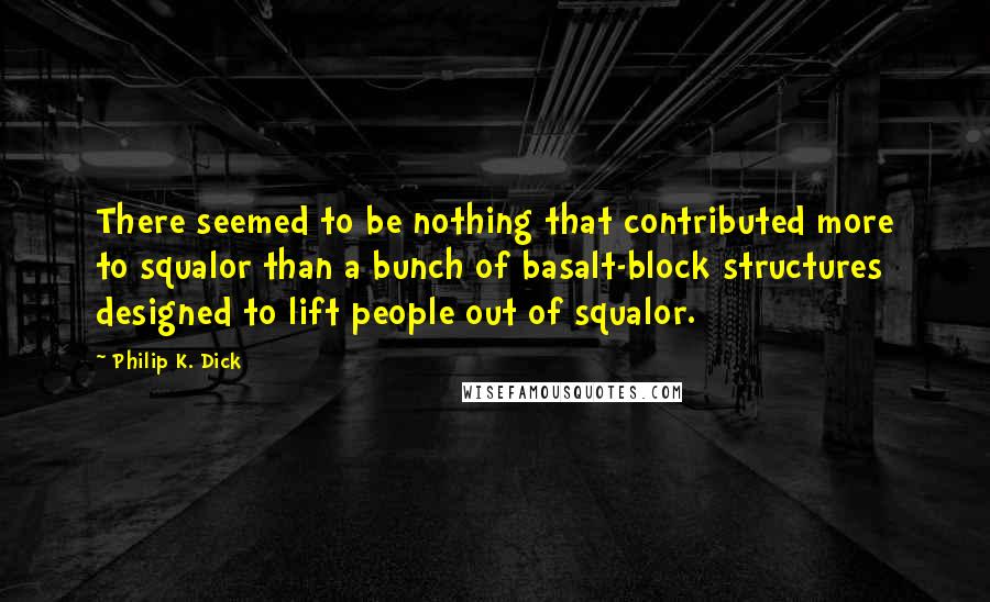 Philip K. Dick Quotes: There seemed to be nothing that contributed more to squalor than a bunch of basalt-block structures designed to lift people out of squalor.