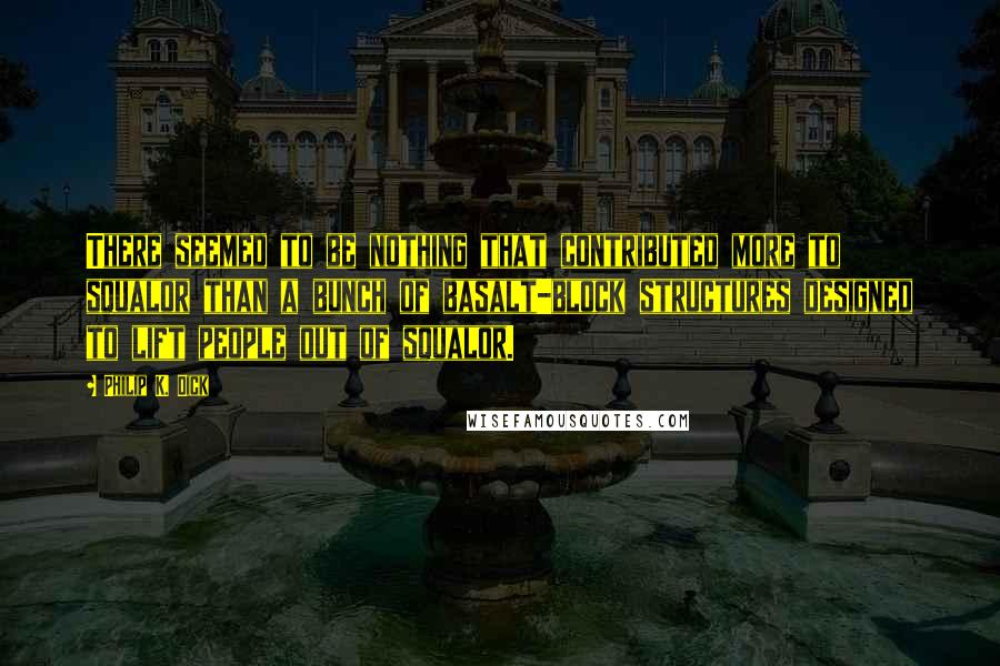 Philip K. Dick Quotes: There seemed to be nothing that contributed more to squalor than a bunch of basalt-block structures designed to lift people out of squalor.