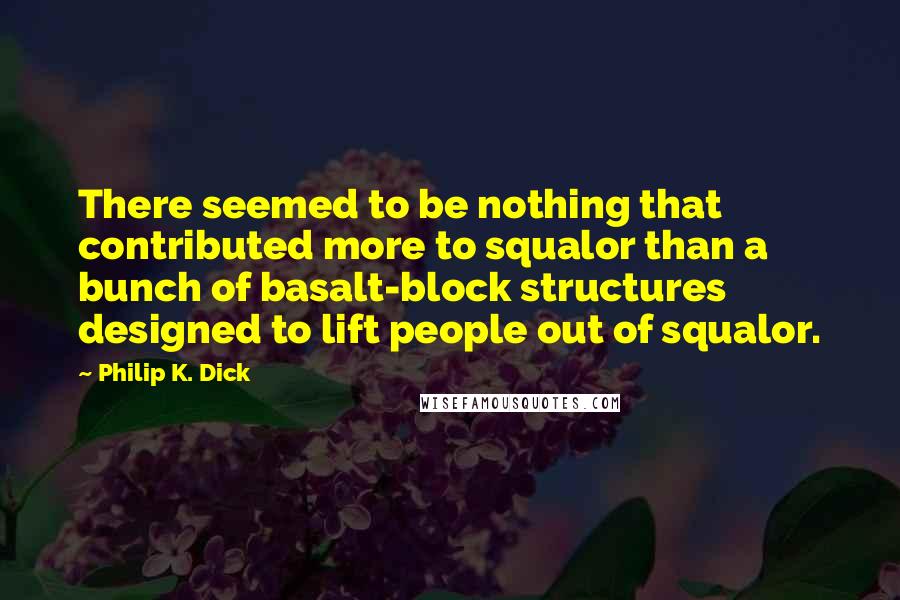 Philip K. Dick Quotes: There seemed to be nothing that contributed more to squalor than a bunch of basalt-block structures designed to lift people out of squalor.