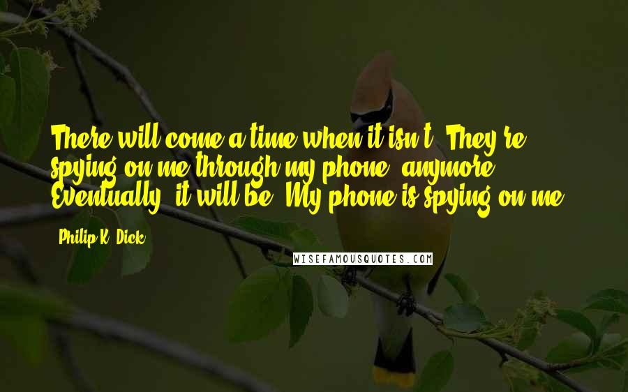 Philip K. Dick Quotes: There will come a time when it isn't 'They're spying on me through my phone' anymore. Eventually, it will be 'My phone is spying on me'.
