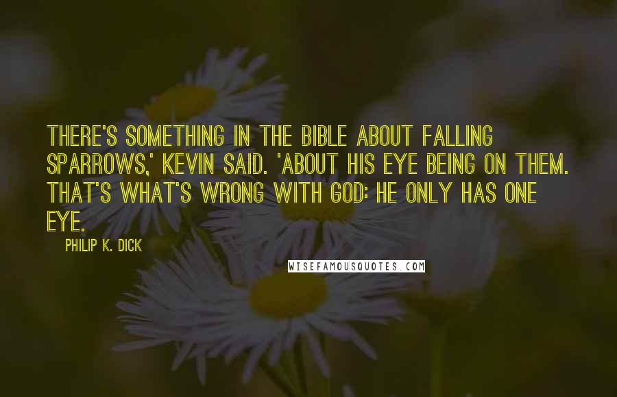 Philip K. Dick Quotes: There's something in the Bible about falling sparrows,' Kevin said. 'About his eye being on them. That's what's wrong with God: he only has one eye.