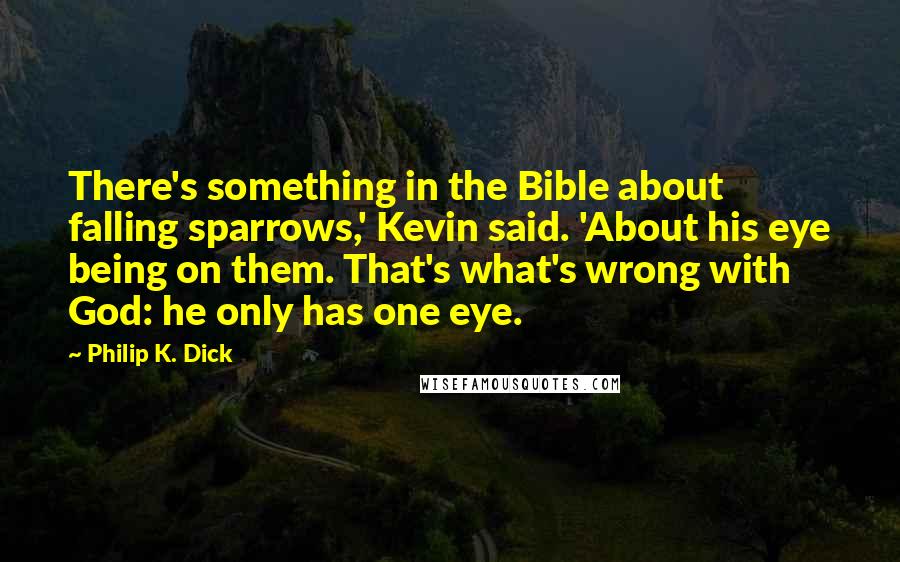 Philip K. Dick Quotes: There's something in the Bible about falling sparrows,' Kevin said. 'About his eye being on them. That's what's wrong with God: he only has one eye.