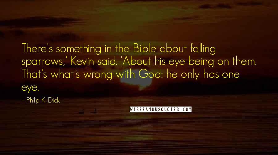 Philip K. Dick Quotes: There's something in the Bible about falling sparrows,' Kevin said. 'About his eye being on them. That's what's wrong with God: he only has one eye.