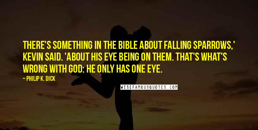 Philip K. Dick Quotes: There's something in the Bible about falling sparrows,' Kevin said. 'About his eye being on them. That's what's wrong with God: he only has one eye.