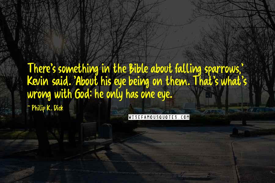 Philip K. Dick Quotes: There's something in the Bible about falling sparrows,' Kevin said. 'About his eye being on them. That's what's wrong with God: he only has one eye.