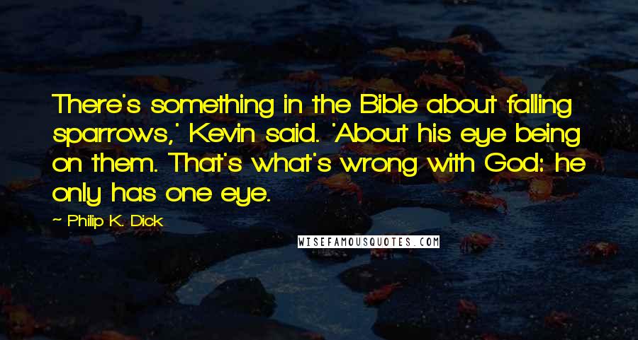 Philip K. Dick Quotes: There's something in the Bible about falling sparrows,' Kevin said. 'About his eye being on them. That's what's wrong with God: he only has one eye.